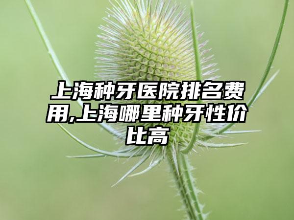 上海种牙医院排名费用,上海哪里种牙性价比高