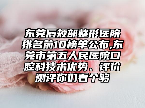 东莞唇颊部整形医院排名前10榜单公布,东莞市第五人民医院口腔科技术优势、评价测评你们看个够