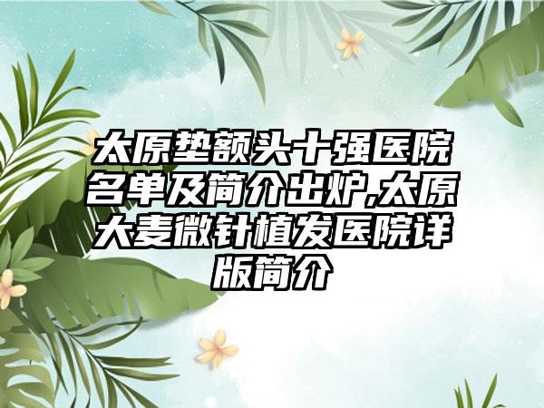 太原垫额头十强医院名单及简介出炉,太原大麦微针植发医院详版简介