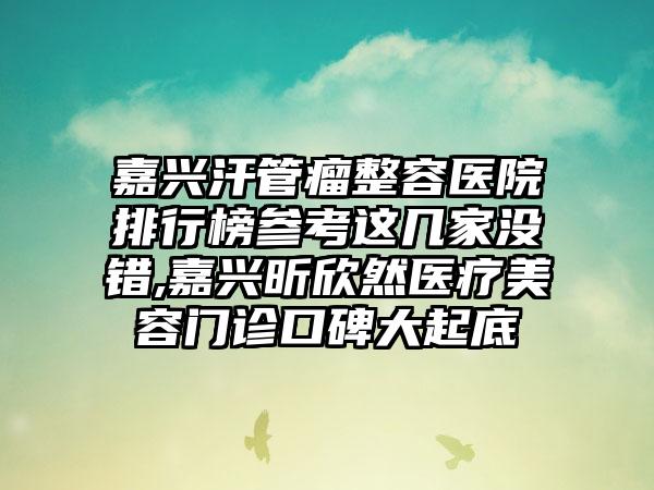 嘉兴汗管瘤整容医院排行榜参考这几家没错,嘉兴昕欣然医疗美容门诊口碑大起底