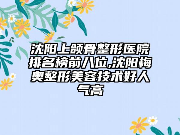 沈阳上颌骨整形医院排名榜前八位,沈阳梅奥整形美容技术好人气高