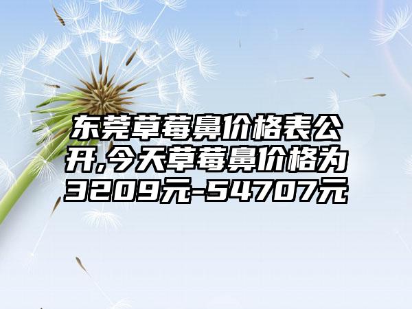 东莞草莓鼻价格表公开,今天草莓鼻价格为3209元-54707元