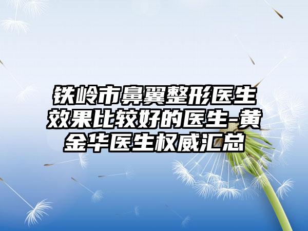 铁岭市鼻翼整形医生成果比较好的医生-黄金华医生权威汇总