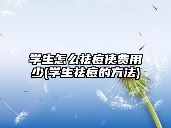 学生怎么祛痘使费用少(学生祛痘的方法)