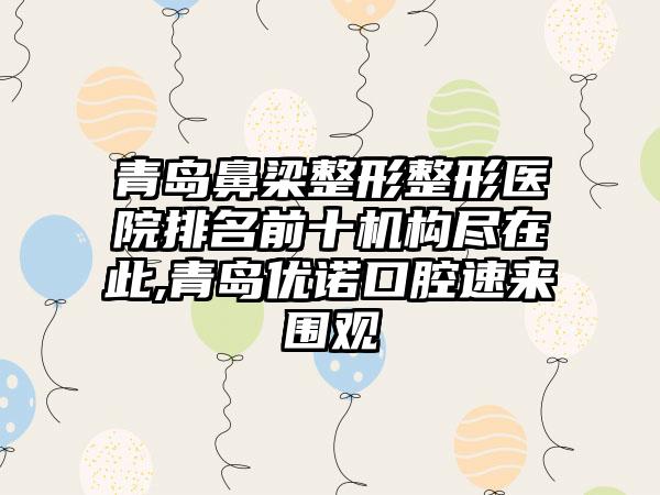 青岛鼻梁整形整形医院排名前十机构尽在此,青岛优诺口腔速来围观