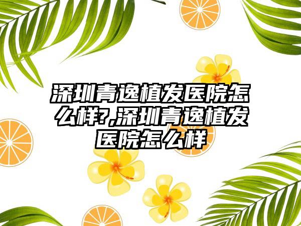 深圳青逸植发医院怎么样?,深圳青逸植发医院怎么样