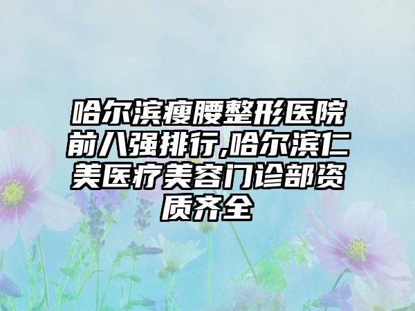 哈尔滨瘦腰整形医院前八强排行,哈尔滨仁美医疗美容门诊部资质齐全