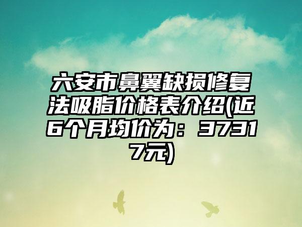 六安市鼻翼缺损修复法吸脂价格表介绍(近6个月均价为：37317元)