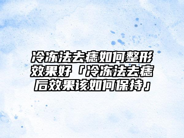 冷冻法去痣如何整形成果好「冷冻法去痣后成果该如何保持」