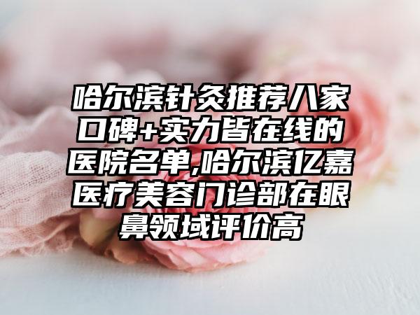 哈尔滨针灸推荐八家口碑+实力皆在线的医院名单,哈尔滨亿嘉医疗美容门诊部在眼鼻领域评价高