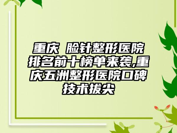 重庆廋脸针整形医院排名前十榜单来袭,重庆五洲整形医院口碑技术拔尖