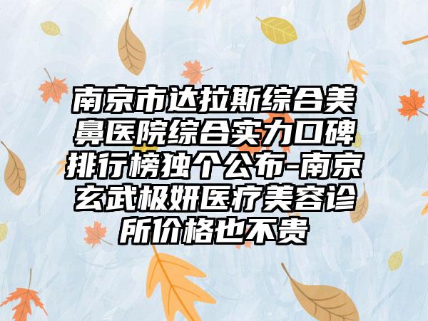 南京市达拉斯综合美鼻医院综合实力口碑排行榜独个公布-南京玄武极妍医疗美容诊所价格也不贵