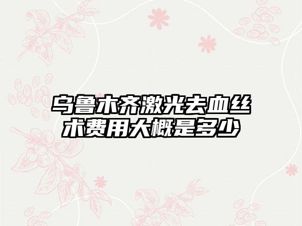 乌鲁木齐激光去血丝术费用大概是多少