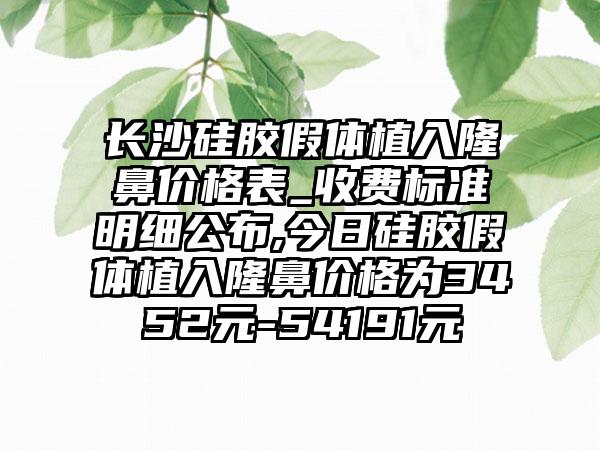 长沙硅胶假体植入隆鼻价格表_收费标准明细公布,今日硅胶假体植入隆鼻价格为3452元-54191元