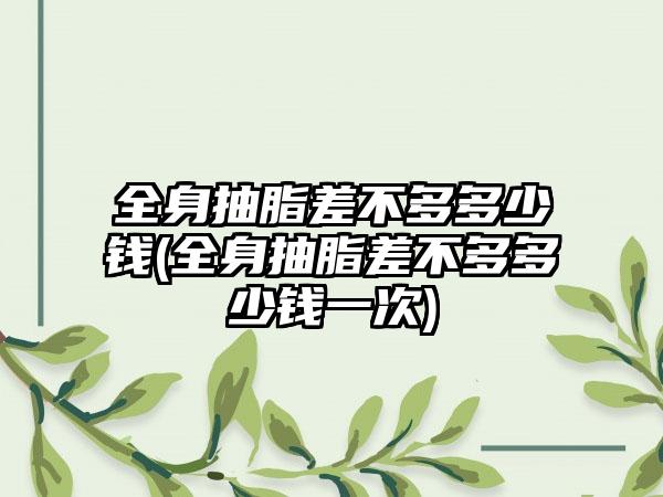 全身抽脂差不多多少钱(全身抽脂差不多多少钱一次)