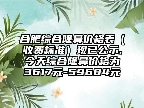 合肥综合隆鼻价格表（收费标准）现已公示,今天综合隆鼻价格为3617元-59684元