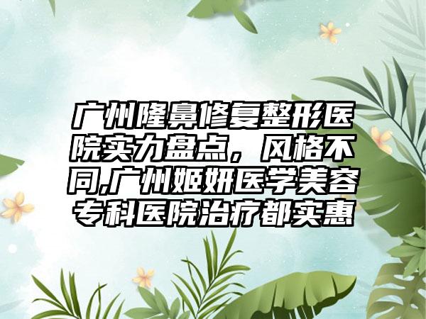 广州隆鼻修复整形医院实力盘点，风格不同,广州姬妍医学美容专科医院治疗都实惠