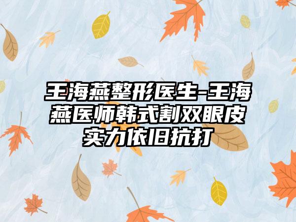 王海燕整形医生-王海燕医师韩式割双眼皮实力依旧抗打