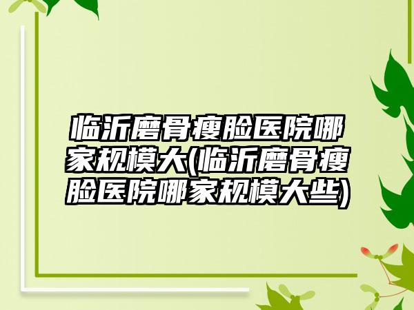 临沂磨骨瘦脸医院哪家规模大(临沂磨骨瘦脸医院哪家规模大些)