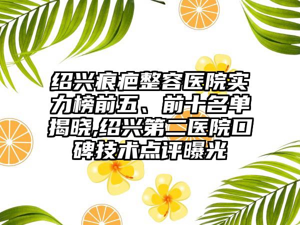 绍兴痕疤整容医院实力榜前五、前十名单揭晓,绍兴第二医院口碑技术点评曝光