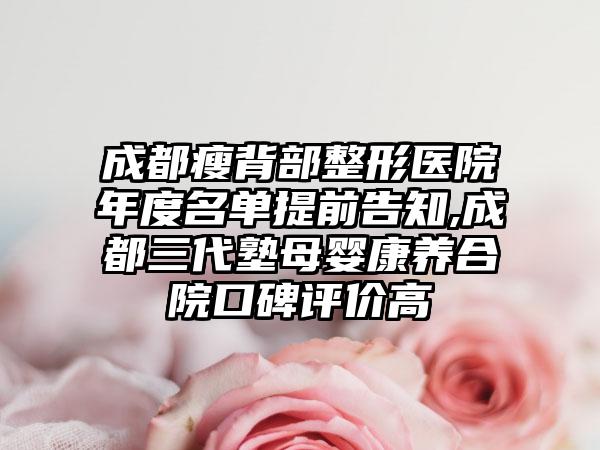 成都瘦背部整形医院年度名单提前告知,成都三代塾母婴康养合院口碑评价高