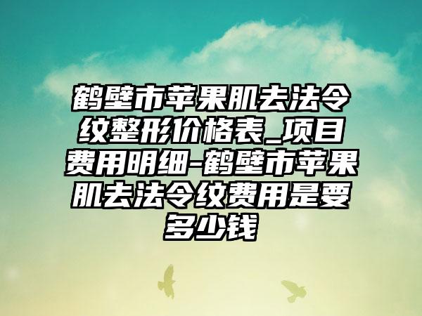 鹤壁市苹果肌去法令纹整形价格表_项目费用明细-鹤壁市苹果肌去法令纹费用是要多少钱