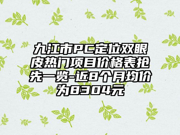 九江市PC定位双眼皮热门项目价格表抢先一览-近8个月均价为8304元