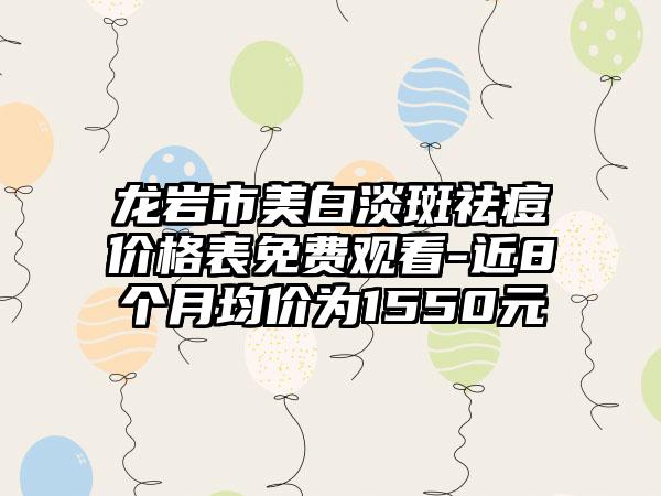 龙岩市美白淡斑祛痘价格表免费观看-近8个月均价为1550元