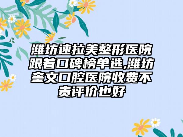 潍坊速拉美整形医院跟着口碑榜单选,潍坊奎文口腔医院收费不贵评价也好