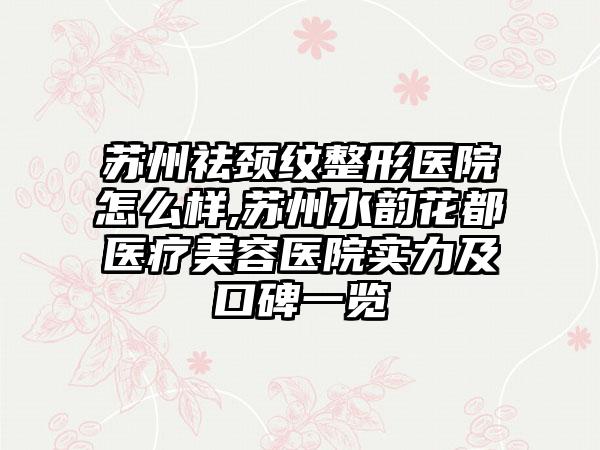 苏州祛颈纹整形医院怎么样,苏州水韵花都医疗美容医院实力及口碑一览