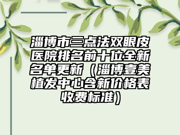 淄博市三点法双眼皮医院排名前十位全新名单更新（淄博壹美植发中心含新价格表收费标准）