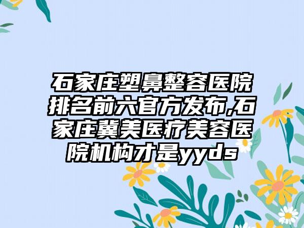 石家庄塑鼻整容医院排名前六官方发布,石家庄冀美医疗美容医院机构才是yyds