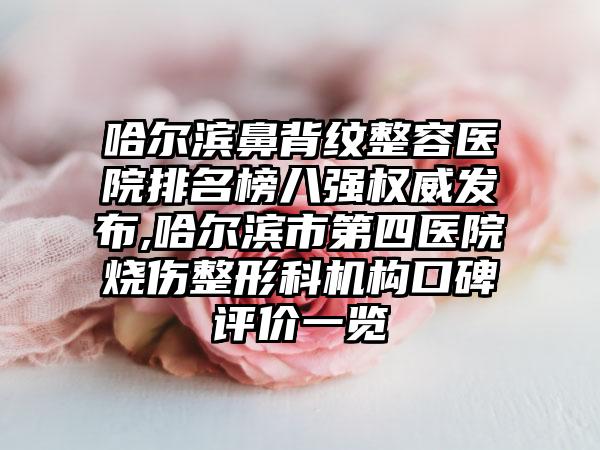 哈尔滨鼻背纹整容医院排名榜八强权威发布,哈尔滨市第四医院烧伤整形科机构口碑评价一览