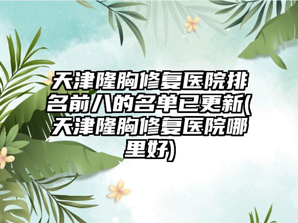 天津隆胸修复医院排名前八的名单已更新(天津隆胸修复医院哪里好)