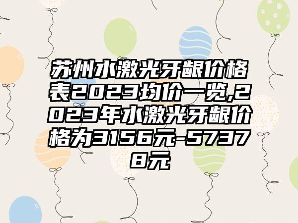 苏州水激光牙龈价格表2023均价一览,2023年水激光牙龈价格为3156元-57378元