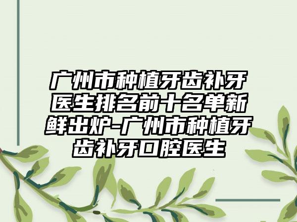 广州市种植牙齿补牙医生排名前十名单新鲜出炉-广州市种植牙齿补牙口腔医生