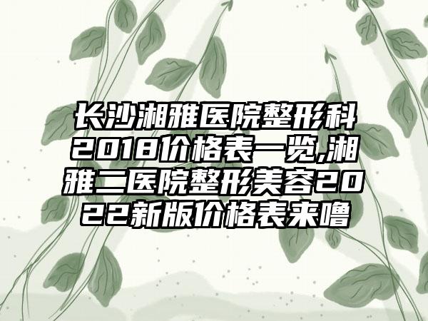 长沙湘雅医院整形科2018价格表一览,湘雅二医院整形美容2022新版价格表来噜