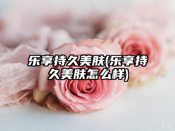 乐享持久美肤(乐享持久美肤怎么样)