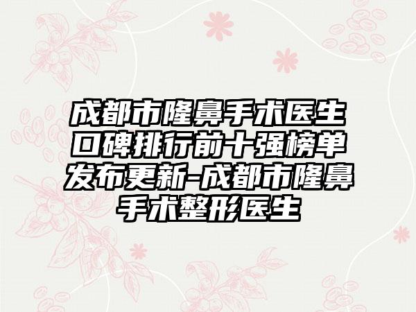 成都市隆鼻手术医生口碑排行前十强榜单发布更新-成都市隆鼻手术整形医生