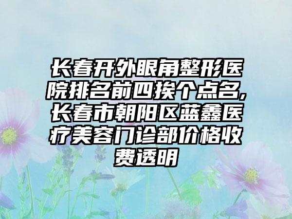 长春开外眼角整形医院排名前四挨个点名,长春市朝阳区蓝鑫医疗美容门诊部价格收费透明