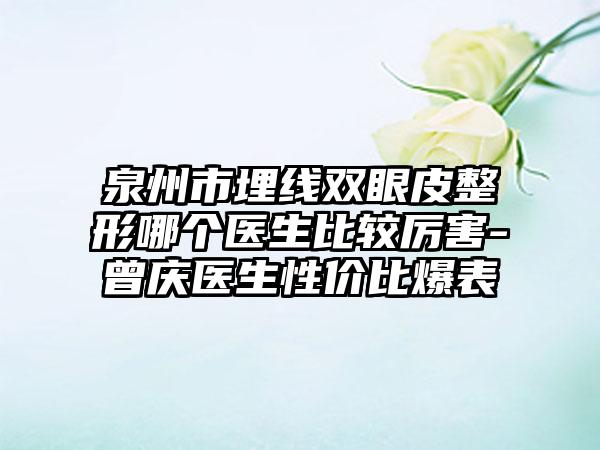 泉州市埋线双眼皮整形哪个医生比较厉害-曾庆医生性价比爆表