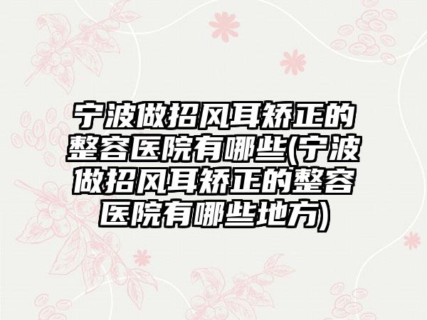 宁波做招风耳矫正的整容医院有哪些(宁波做招风耳矫正的整容医院有哪些地方)