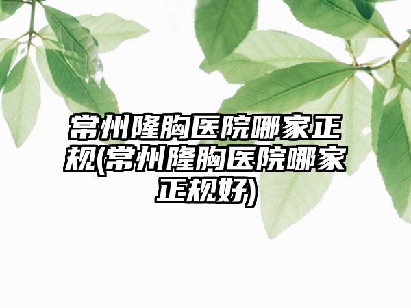 常州隆胸医院哪家正规(常州隆胸医院哪家正规好)