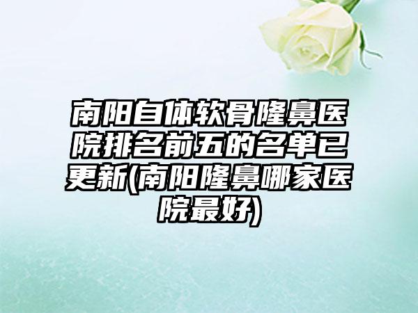 南阳自体软骨隆鼻医院排名前五的名单已更新(南阳隆鼻哪家医院较好)