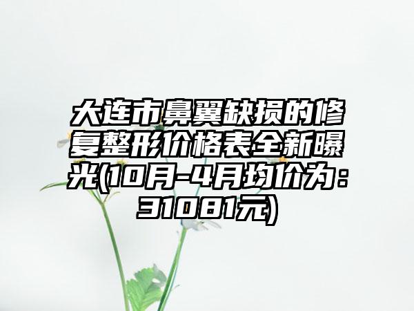 大连市鼻翼缺损的修复整形价格表全新曝光(10月-4月均价为：31081元)