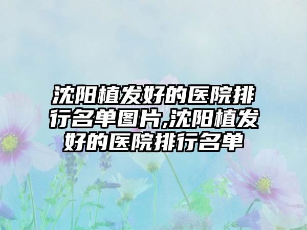 沈阳植发好的医院排行名单图片,沈阳植发好的医院排行名单