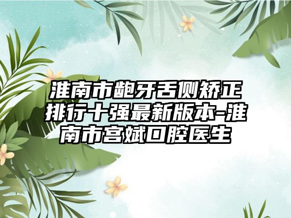 淮南市龅牙舌侧矫正排行十强非常新版本-淮南市宫斌口腔医生