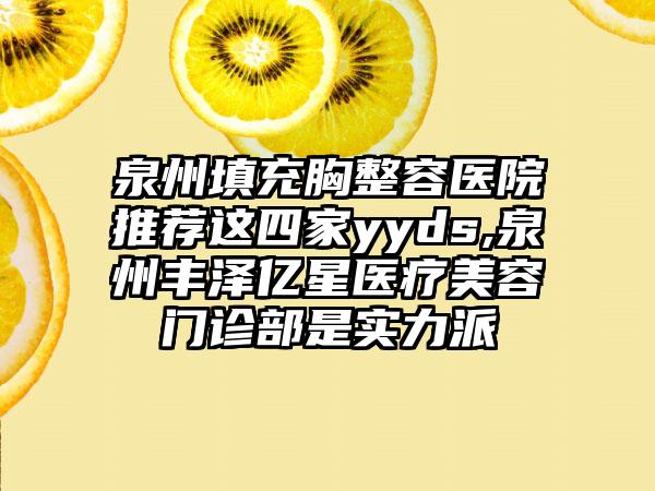 泉州填充胸整容医院推荐这四家yyds,泉州丰泽亿星医疗美容门诊部是实力派