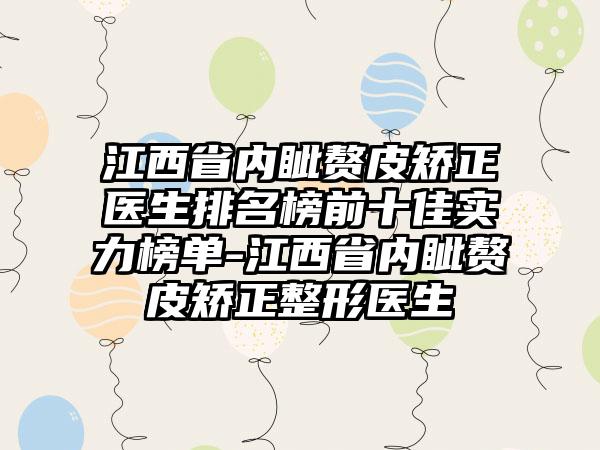 江西省内眦赘皮矫正医生排名榜前十佳实力榜单-江西省内眦赘皮矫正整形医生