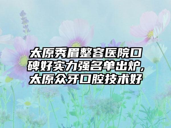 太原秀眉整容医院口碑好实力强名单出炉,太原众牙口腔技术好